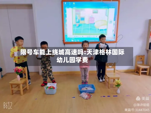 限号车能上绕城高速吗:天津格林国际幼儿园学费-第1张图片