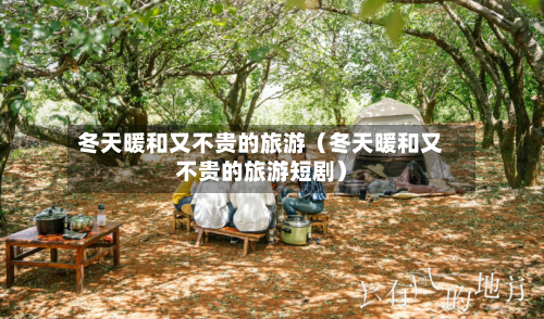 冬天暖和又不贵的旅游（冬天暖和又不贵的旅游短剧）-第1张图片