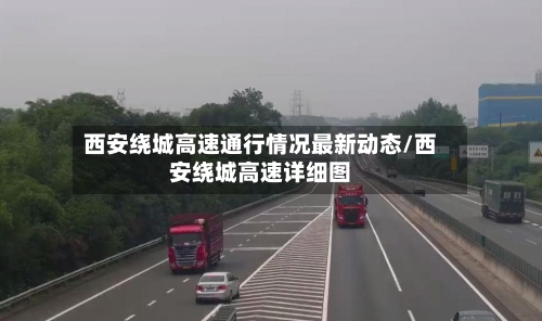 西安绕城高速通行情况最新动态/西安绕城高速详细图-第1张图片