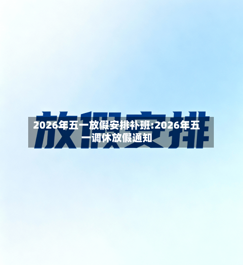 2026年五一放假安排补班:2026年五一调休放假通知-第1张图片