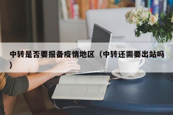 中转是否要报备疫情地区(中转还需要出站吗)