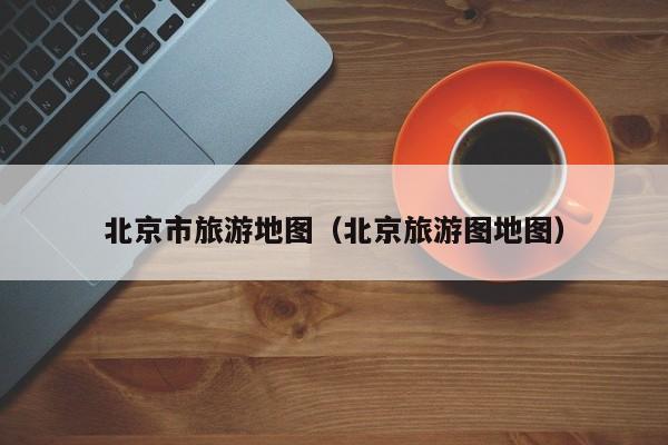 北京市旅游地图(北京旅游图地图)