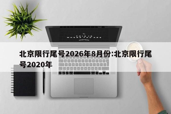 北京限行尾号2026年8月份:北京限行尾号2020年