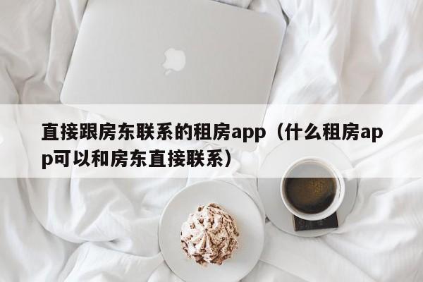 直接跟房东联系的租房app(什么租房app可以和房东直接联系)