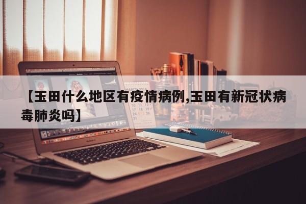 【玉田什么地区有疫情病例,玉田有新冠状病毒肺炎吗】