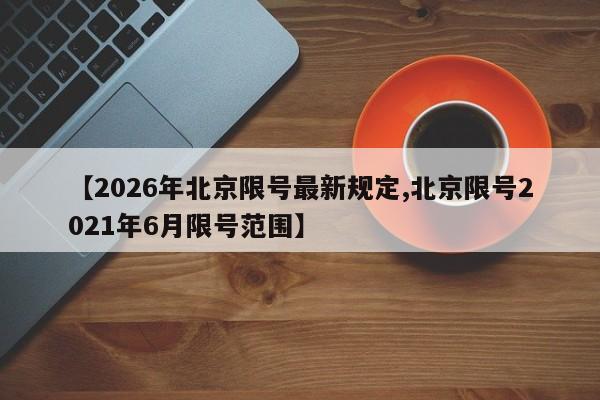 【2026年北京限号最新规定,北京限号2021年6月限号范围】