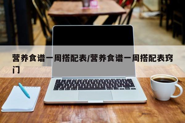 营养食谱一周搭配表/营养食谱一周搭配表窍门