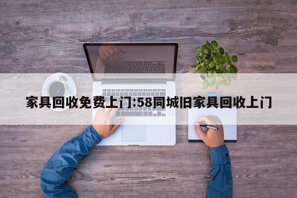 家具回收免费上门:58同城旧家具回收上门