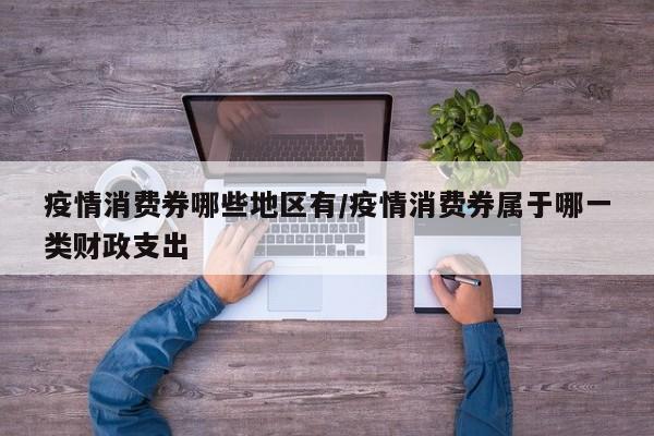 疫情消费券哪些地区有/疫情消费券属于哪一类财政支出