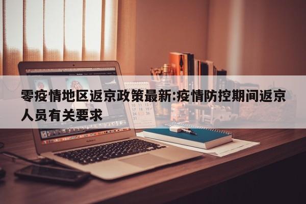 零疫情地区返京政策最新:疫情防控期间返京人员有关要求