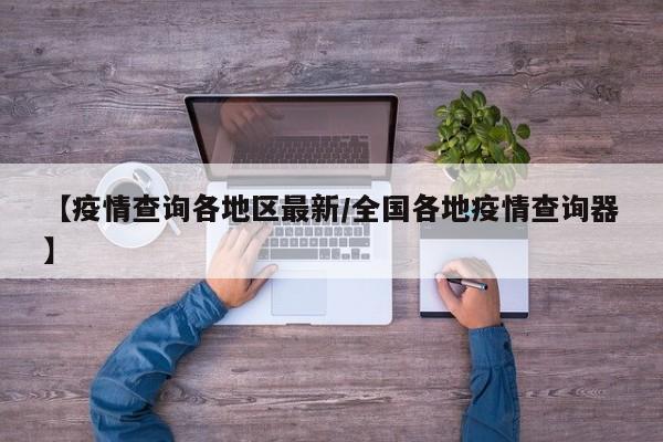 【疫情查询各地区最新/全国各地疫情查询器】
