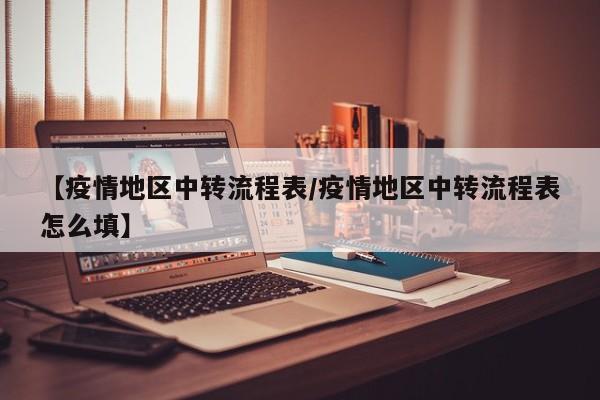 【疫情地区中转流程表/疫情地区中转流程表怎么填】