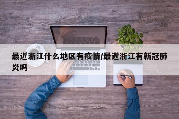 最近浙江什么地区有疫情/最近浙江有新冠肺炎吗