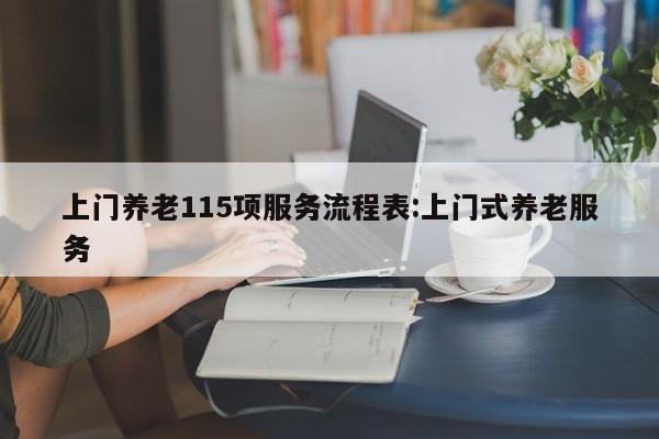 上门养老115项服务流程表:上门式养老服务
