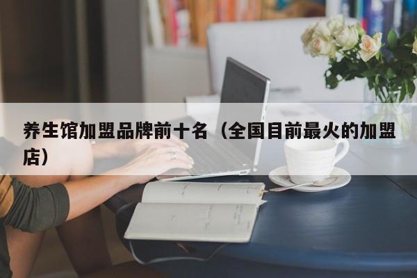 养生馆加盟品牌前十名(全国目前最火的加盟店)