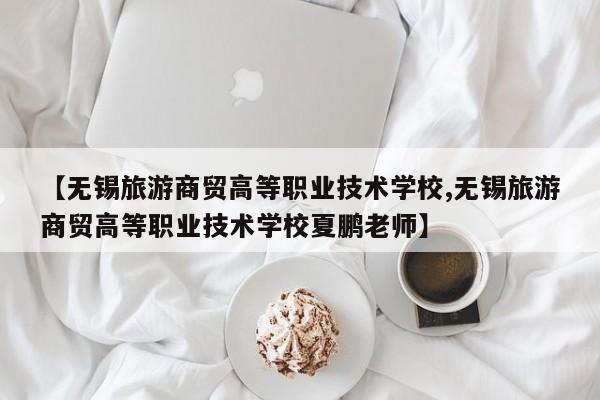 【无锡旅游商贸高等职业技术学校,无锡旅游商贸高等职业技术学校夏鹏老师】