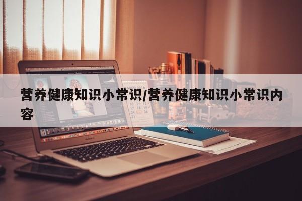营养健康知识小常识/营养健康知识小常识内容