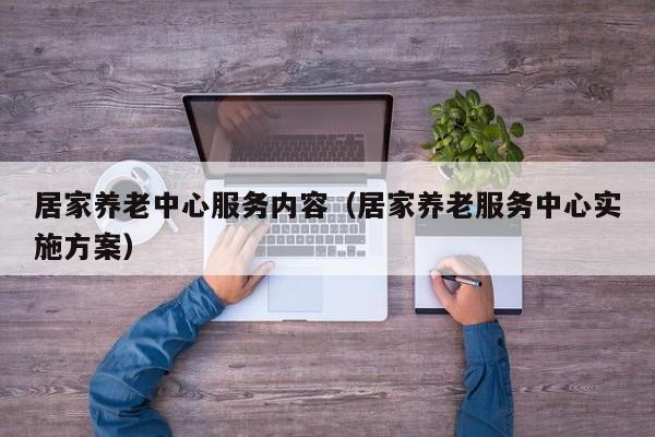 居家养老中心服务内容(居家养老服务中心实施方案)