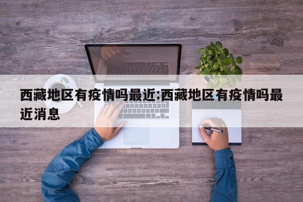 西藏地区有疫情吗最近:西藏地区有疫情吗最近消息