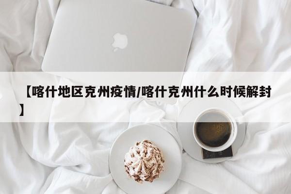 【喀什地区克州疫情/喀什克州什么时候解封】