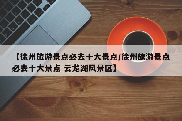 【徐州旅游景点必去十大景点/徐州旅游景点必去十大景点 云龙湖风景区】