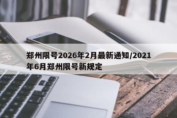 郑州限号2026年2月最新通知/2021年6月郑州限号新规定