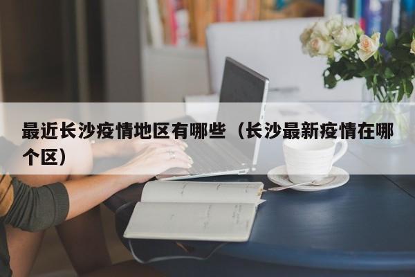 最近长沙疫情地区有哪些(长沙最新疫情在哪个区)