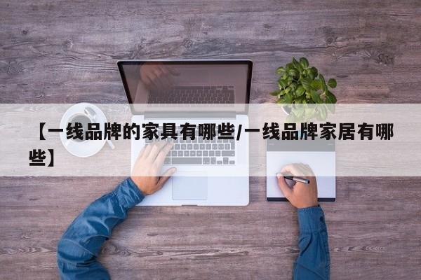 【一线品牌的家具有哪些/一线品牌家居有哪些】