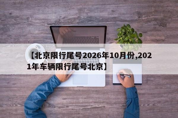 【北京限行尾号2026年10月份,2021年车辆限行尾号北京】