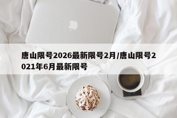 唐山限号2026最新限号2月/唐山限号2021年6月最新限号