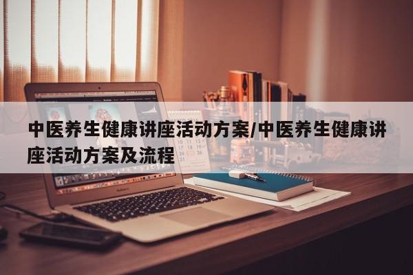 中医养生健康讲座活动方案/中医养生健康讲座活动方案及流程