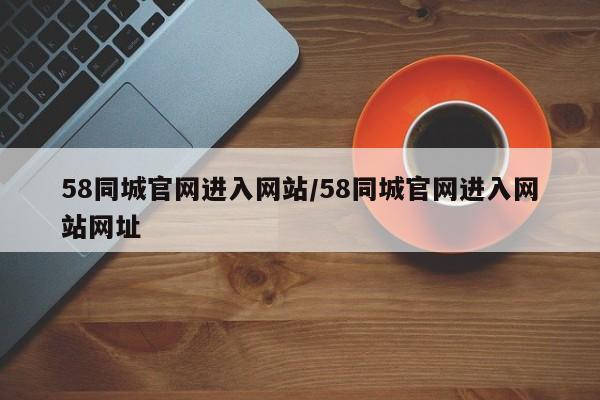 58同城官网进入网站/58同城官网进入网站网址