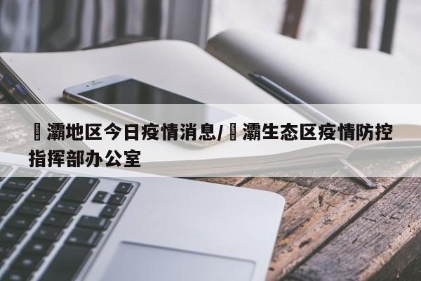 浐灞地区今日疫情消息/浐灞生态区疫情防控指挥部办公室