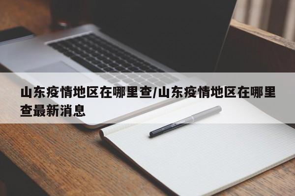 山东疫情地区在哪里查/山东疫情地区在哪里查最新消息