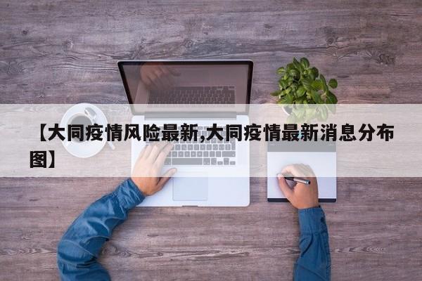 【大同疫情风险最新,大同疫情最新消息分布图】