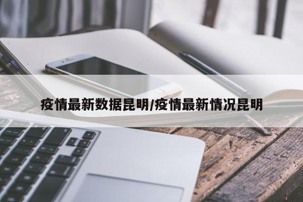 疫情最新数据昆明/疫情最新情况昆明