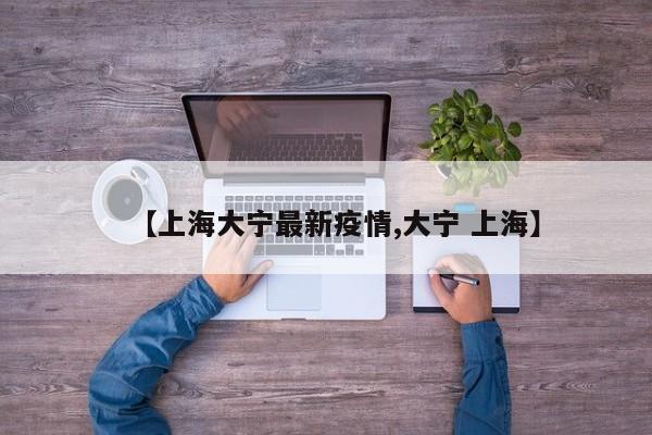 【上海大宁最新疫情,大宁 上海】