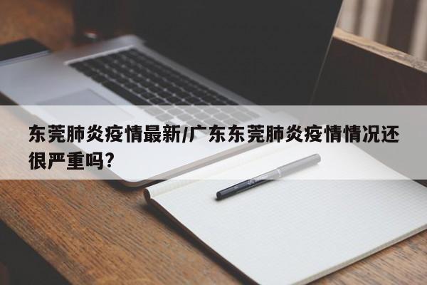 东莞肺炎疫情最新/广东东莞肺炎疫情情况还很严重吗?