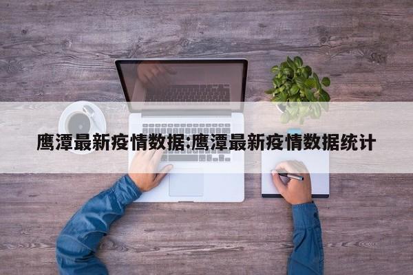 鹰潭最新疫情数据:鹰潭最新疫情数据统计