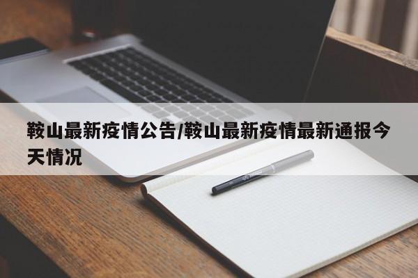 鞍山最新疫情公告/鞍山最新疫情最新通报今天情况