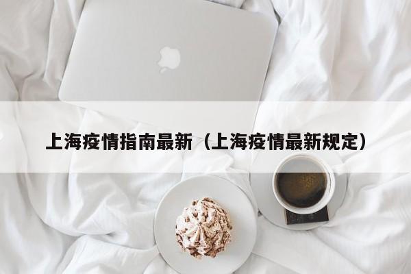 上海疫情指南最新(上海疫情最新规定)