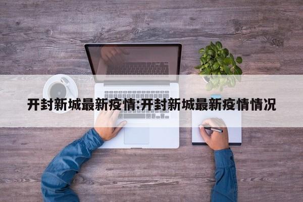 开封新城最新疫情:开封新城最新疫情情况