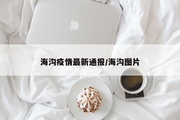 海沟疫情最新通报/海沟图片
