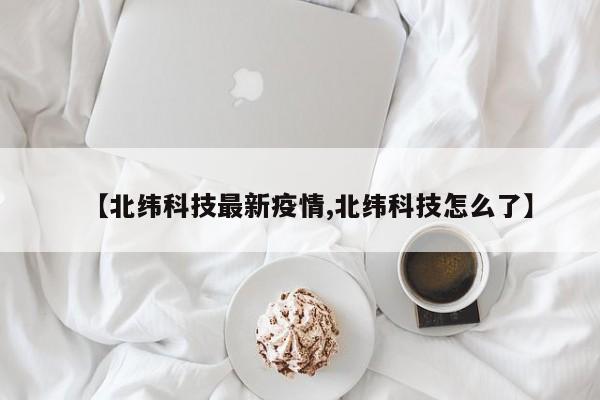 【北纬科技最新疫情,北纬科技怎么了】