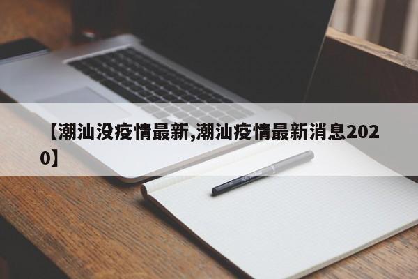 【潮汕没疫情最新,潮汕疫情最新消息2020】