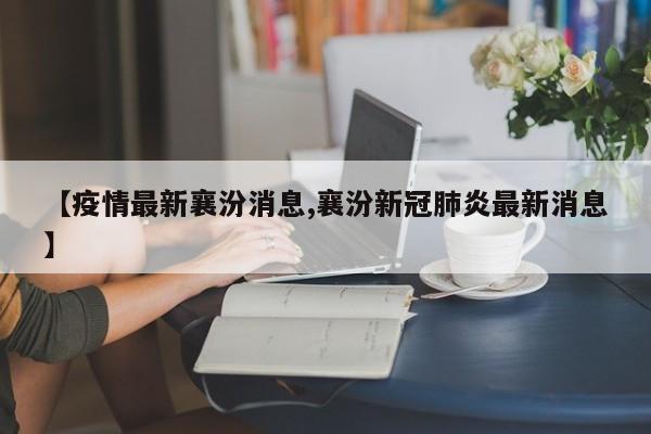【疫情最新襄汾消息,襄汾新冠肺炎最新消息】