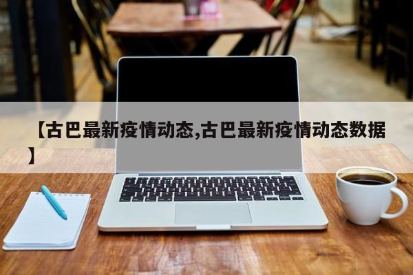 【古巴最新疫情动态,古巴最新疫情动态数据】