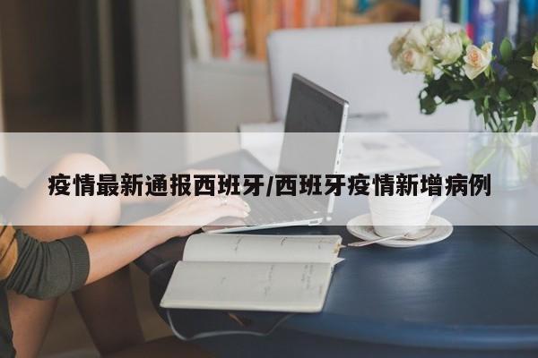 疫情最新通报西班牙/西班牙疫情新增病例