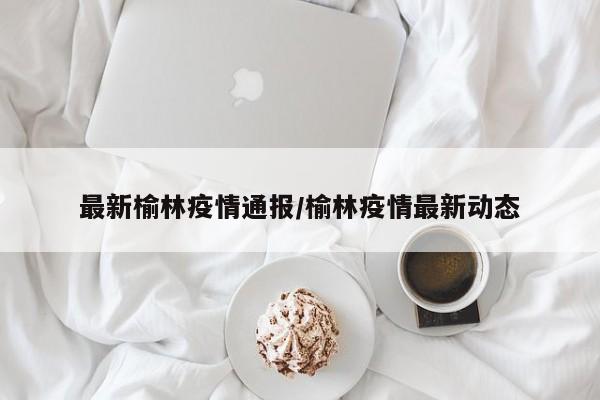 最新榆林疫情通报/榆林疫情最新动态
