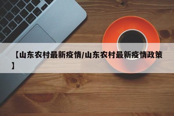 【山东农村最新疫情/山东农村最新疫情政策】